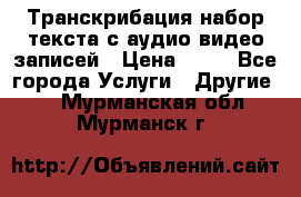 Транскрибация/набор текста с аудио,видео записей › Цена ­ 15 - Все города Услуги » Другие   . Мурманская обл.,Мурманск г.